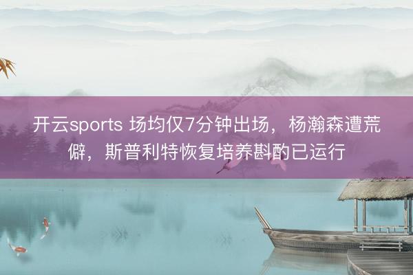 开云sports 场均仅7分钟出场，杨瀚森遭荒僻，斯普利特恢复培养斟酌已运行
