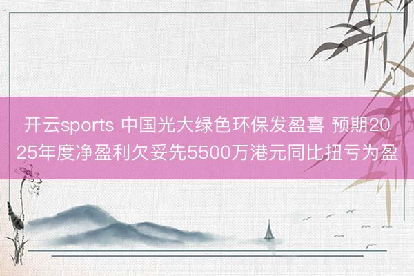 开云sports 中国光大绿色环保发盈喜 预期2025年度净盈利欠妥先5500万港元同比扭亏为盈