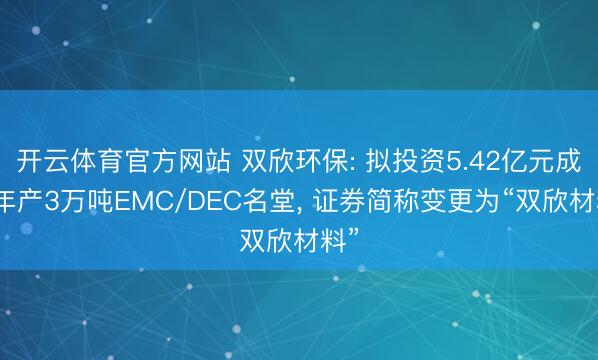 开云体育官方网站 双欣环保: 拟投资5.42亿元成立年产3万吨EMC/DEC名堂， 证券简称变更为“双欣材料”