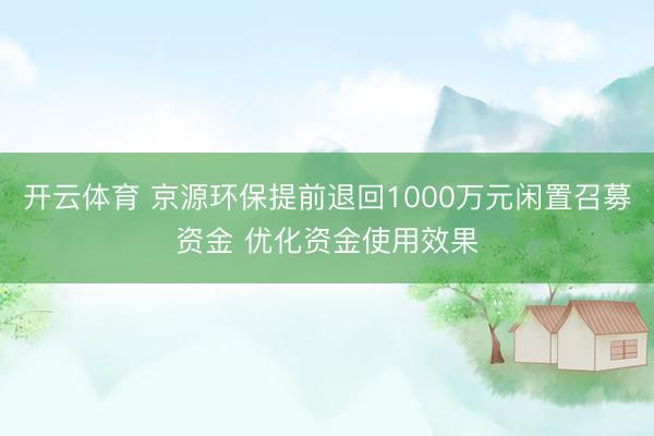 开云体育 京源环保提前退回1000万元闲置召募资金 优化资金使用效果