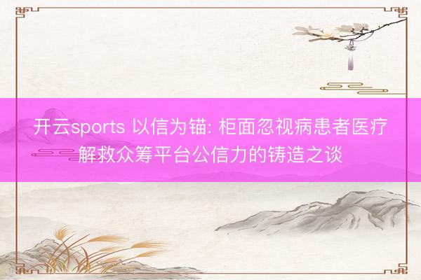开云sports 以信为锚: 柜面忽视病患者医疗解救众筹平台公信力的铸造之谈