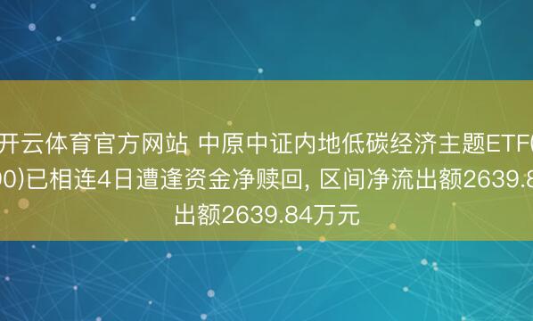 开云体育官方网站 中原中证内地低碳经济主题ETF(159790)已相连4日遭逢资金净赎回， 区间净流出额2639.84万元