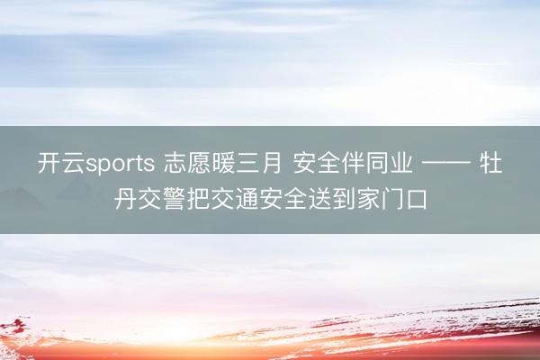 开云sports 志愿暖三月 安全伴同业 —— 牡丹交警把交通安全送到家门口