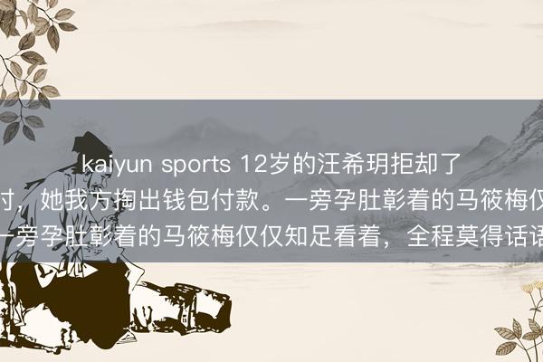 kaiyun sports 12岁的汪希玥拒却了汪小菲的信用卡，购物买单时，她我方掏出钱包付款。一旁孕肚彰着的马筱梅仅仅知足看着，全程莫得话语