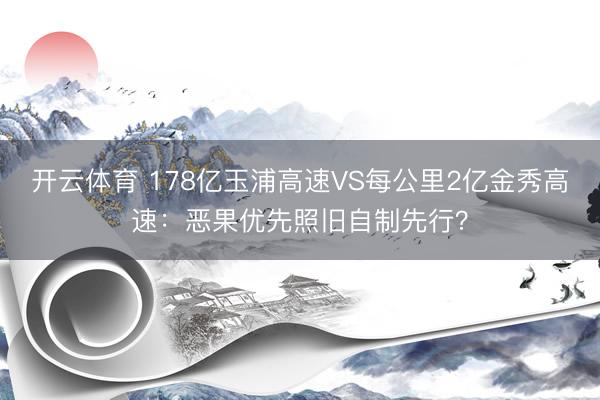 开云体育 178亿玉浦高速VS每公里2亿金秀高速：恶果优先照旧自制先行？