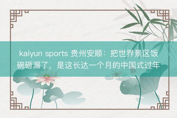 kaiyun sports 贵州安顺：把世界景区饭碗砸漏了，是这长达一个月的中国式过年