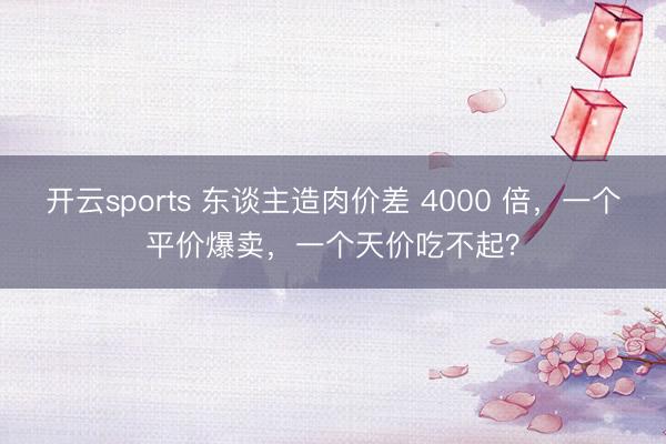 开云sports 东谈主造肉价差 4000 倍，一个平价爆卖，一个天价吃不起？