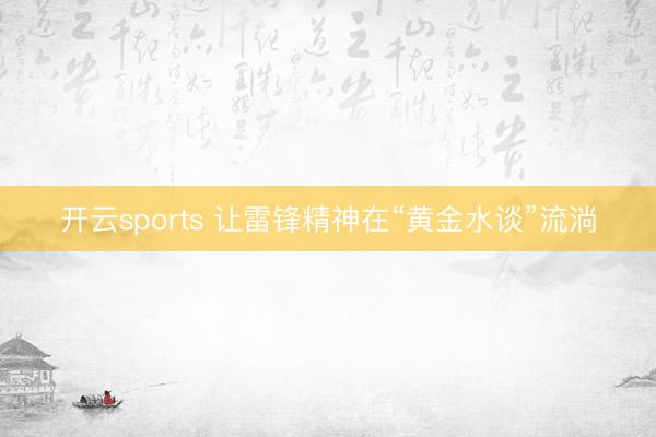 开云sports 让雷锋精神在“黄金水谈”流淌