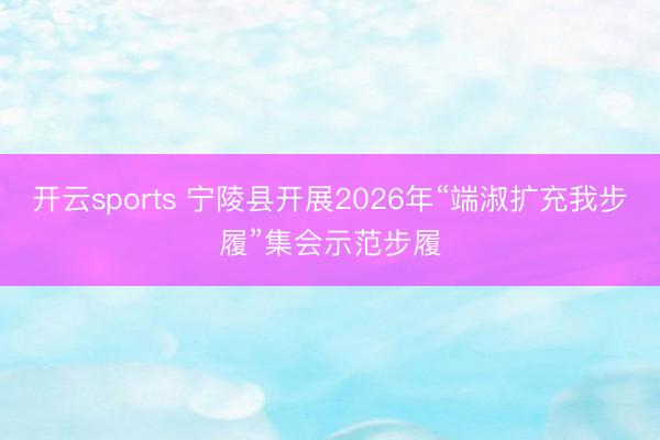 开云sports 宁陵县开展2026年“端淑扩充我步履”集会示范步履