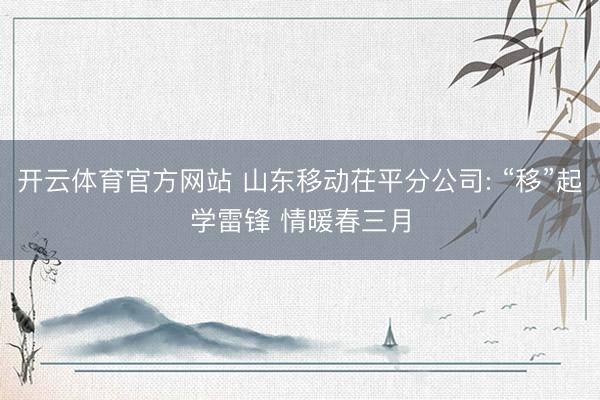 开云体育官方网站 山东移动茌平分公司: “移”起学雷锋 情暖春三月