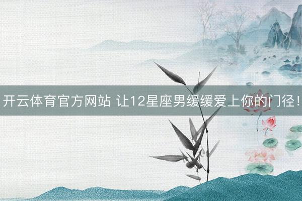 开云体育官方网站 让12星座男缓缓爱上你的门径！