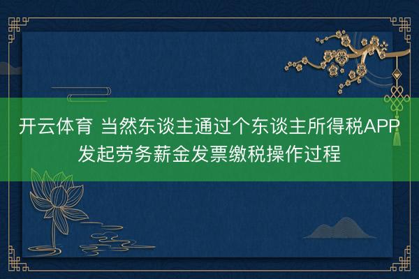 开云体育 当然东谈主通过个东谈主所得税APP发起劳务薪金发票缴税操作过程