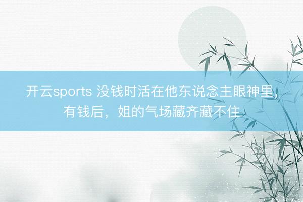 开云sports 没钱时活在他东说念主眼神里，有钱后，姐的气场藏齐藏不住