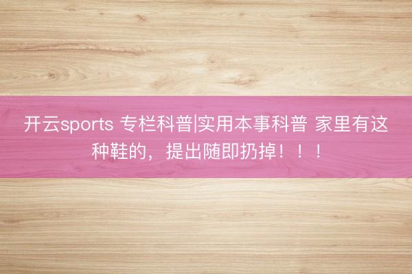 开云sports 专栏科普|实用本事科普 家里有这种鞋的，<a href=