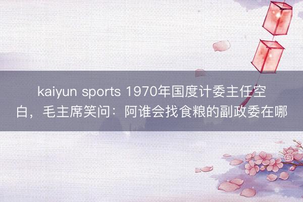 kaiyun sports 1970年国度计委主任空白，<a href=