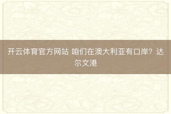 开云体育官方网站 咱们在澳大利亚有口岸？达尔文港