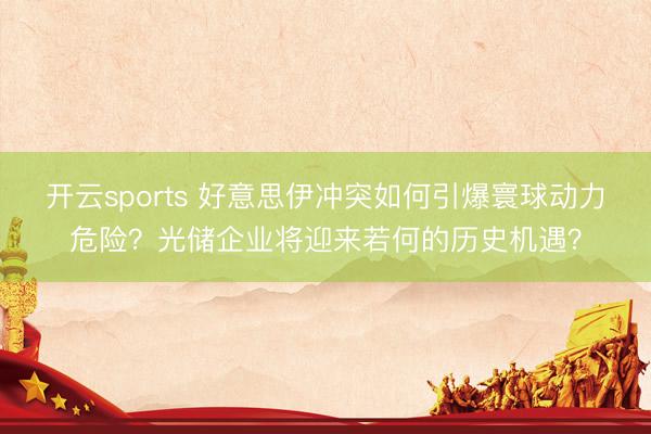 开云sports 好意思伊冲突如何引爆寰球动力危险?光储企业将迎来若何的历史机遇?