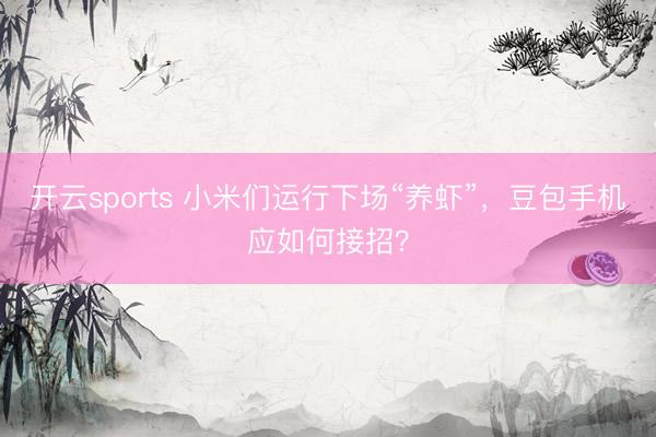 开云sports 小米们运行下场“养虾”，豆包手机应如何接招？