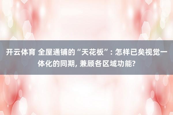 开云体育 全屋通铺的“天花板”: 怎样已矣视觉一体化的同期， 兼顾各区域功能?