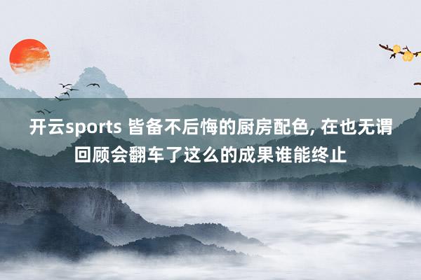 开云sports 皆备不后悔的厨房配色，<a href=