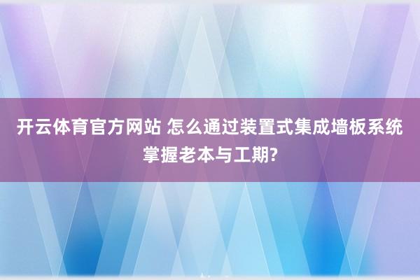 开云体育官方网站 怎么通过装置式集成墙板系统掌握老本与工期?