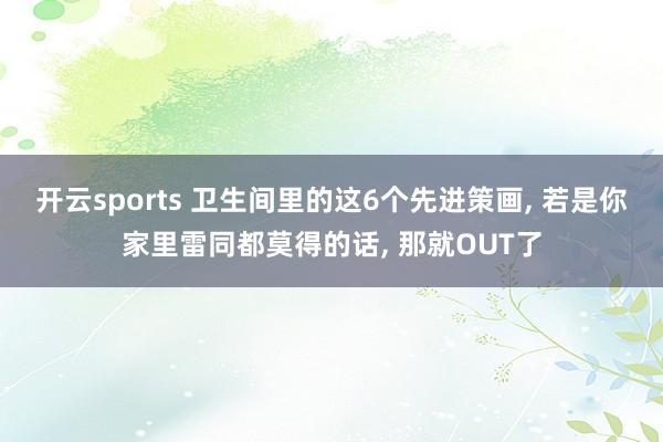 开云sports 卫生间里的这6个先进策画， 若是你家里雷同都莫得的话， 那就OUT了