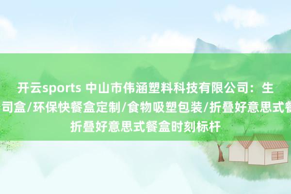 开云sports 中山市伟涵塑料科技有限公司：生鲜打包盒/寿司盒/环保快餐盒定制/食物吸塑包装/折叠好意思式餐盒时刻标杆