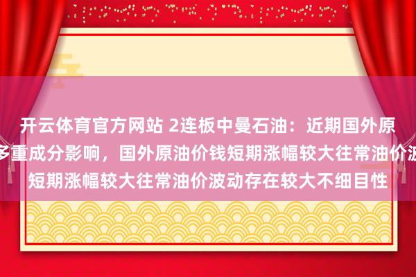 开云体育官方网站 2连板中曼石油：近期国外原油商场受地缘突破等多重成分影响，国外原油价钱短期涨幅较大往常油价波动存在较大不细目性