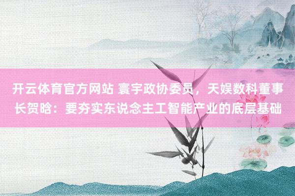 开云体育官方网站 寰宇政协委员，天娱数科董事长贺晗：要夯实东说念主工智能产业的底层基础