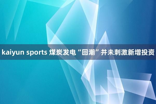 kaiyun sports 煤炭发电“回潮”并未刺激新增投资