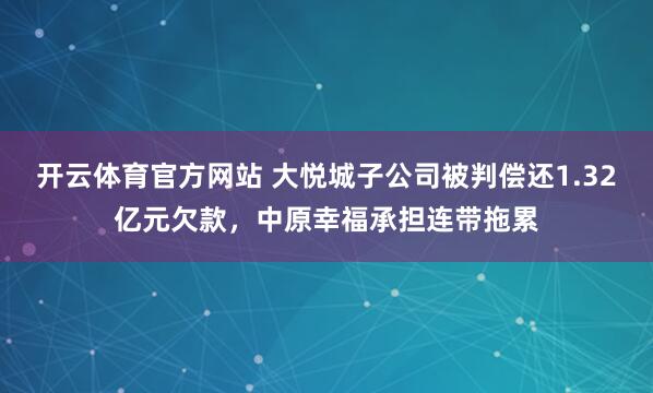 开云体育官方网站 大悦城子公司被判偿还1.32亿元欠款，中原幸福承担连带拖累