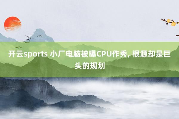 开云sports 小厂电脑被曝CPU作秀， 根源却是巨头的规划