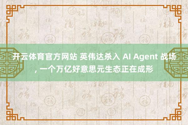 开云体育官方网站 英伟达杀入 AI Agent 战场， 一个万亿好意思元生态正在成形