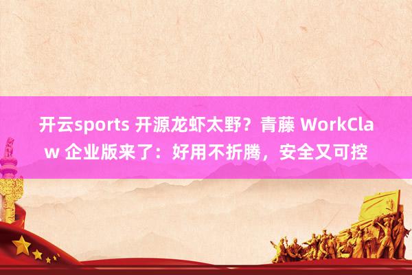 开云sports 开源龙虾太野？青藤 WorkClaw 企业版来了：好用不折腾，安全又可控