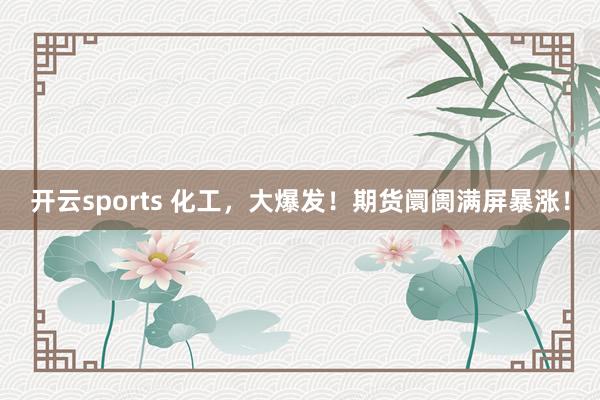 开云sports 化工，大爆发！期货阛阓满屏暴涨！