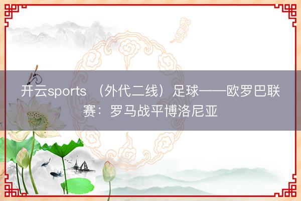 开云sports （外代二线）足球——欧罗巴联赛：罗马战平博洛尼亚