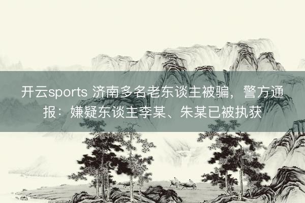 开云sports 济南多名老东谈主被骗，警方通报：嫌疑东谈主李某、朱某已被执获