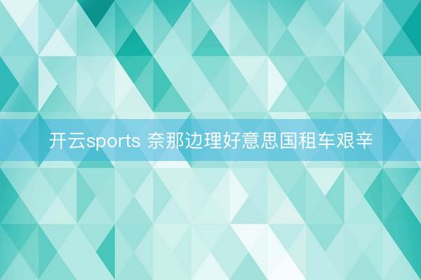 开云sports 奈那边理好意思国租车艰辛