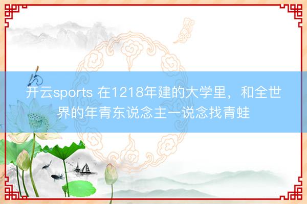 开云sports 在1218年建的大学里，和全世界的年青东说念主一说念找青蛙
