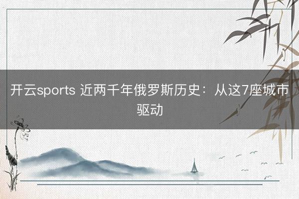开云sports 近两千年俄罗斯历史：从这7座城市驱动