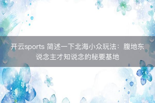 开云sports 简述一下北海小众玩法：腹地东说念主才知说念的秘要基地