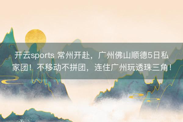开云sports 常州开赴，广州佛山顺德5日私家团！不移动不拼团，连住广州玩透珠三角！