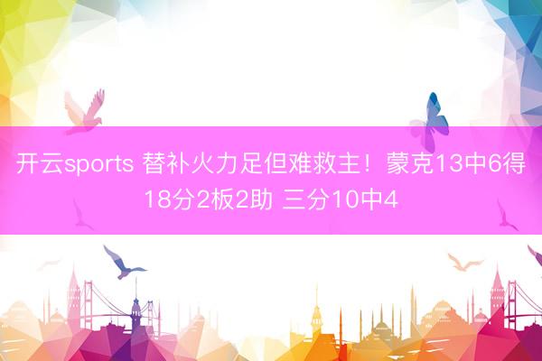 开云sports 替补火力足但难救主！蒙克13中6得18分2板2助 三分10中4
