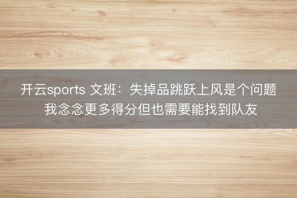 开云sports 文班：失掉品跳跃上风是个问题 我念念更多得分但也需要能找到队友