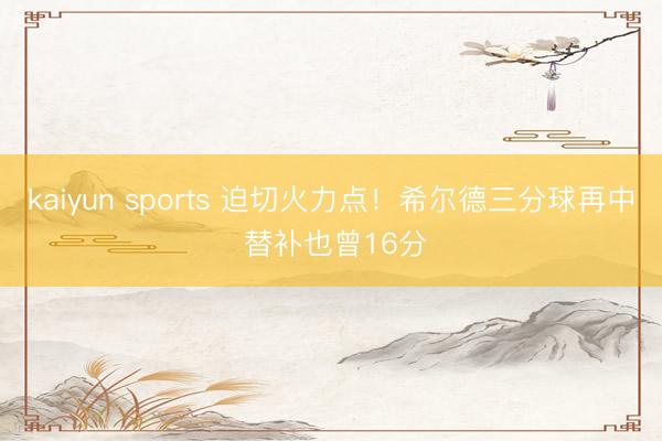 kaiyun sports 迫切火力点！希尔德三分球再中 替补也曾16分