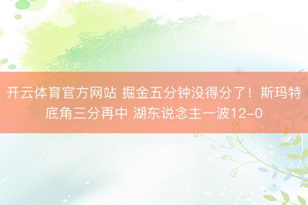 开云体育官方网站 掘金五分钟没得分了！斯玛特底角三分再中 湖东说念主一波12-0