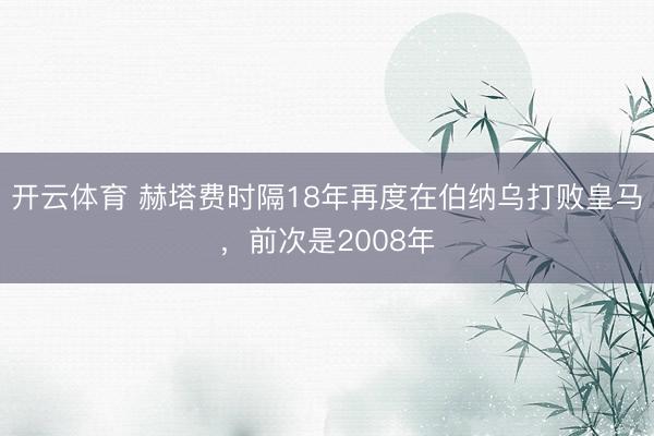 开云体育 赫塔费时隔18年再度在伯纳乌打败皇马，前次是2008年
