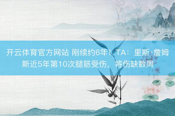 开云体育官方网站 刚续约6年！TA：里斯·詹姆斯近5年第10次腿筋受伤，将伤缺数周
