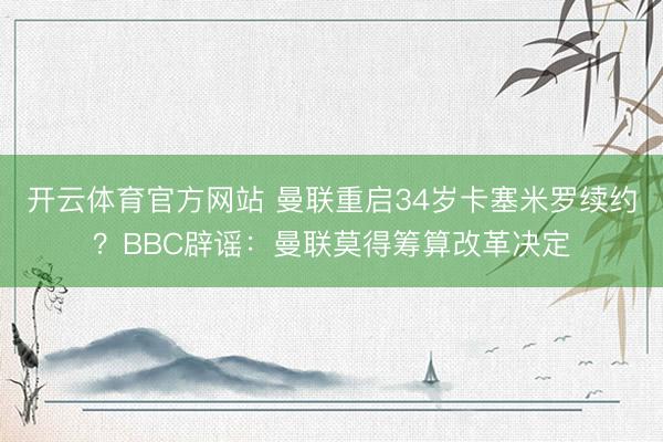 开云体育官方网站 曼联重启34岁卡塞米罗续约？BBC辟谣：曼联莫得筹算改革决定