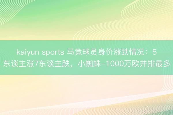 kaiyun sports 马竞球员身价涨跌情况：5东谈主涨7东谈主跌，小蜘蛛-1000万欧并排最多